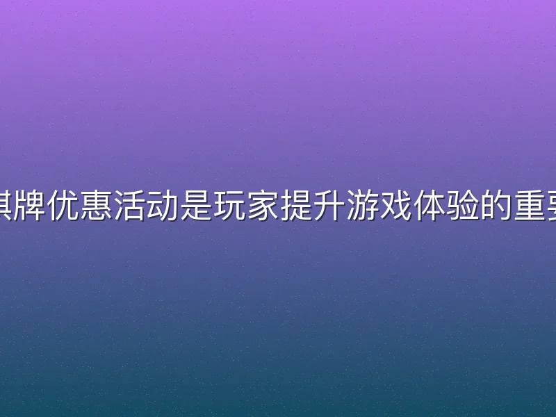 开元棋牌优惠活动是玩家提升游戏体验的重要途径